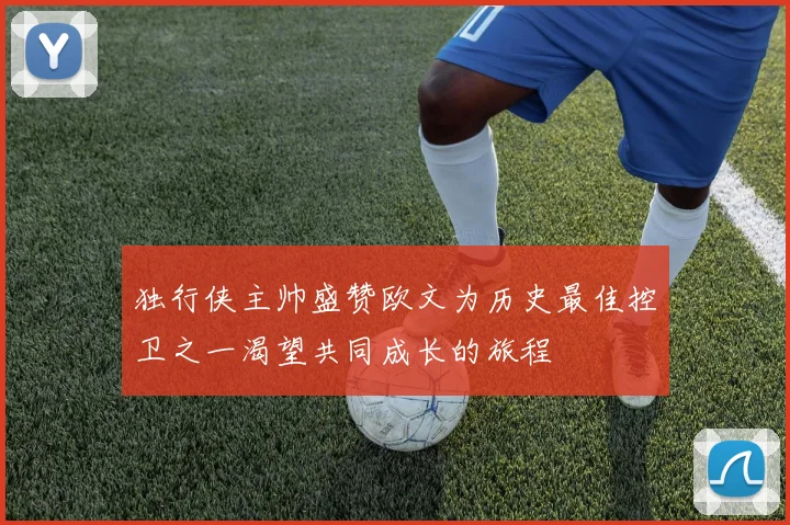 独行侠主帅盛赞欧文为历史最佳控卫之一渴望共同成长的旅程