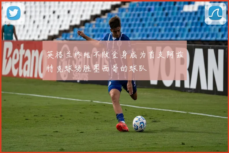 英格兰终结不败金身成为首支阿兹特克球场胜墨西哥的球队