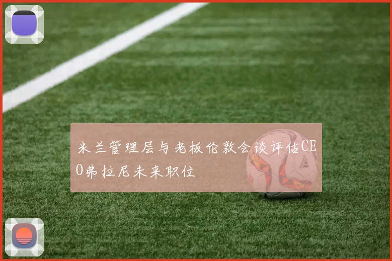 米兰管理层与老板伦敦会谈评估CEO弗拉尼未来职位
