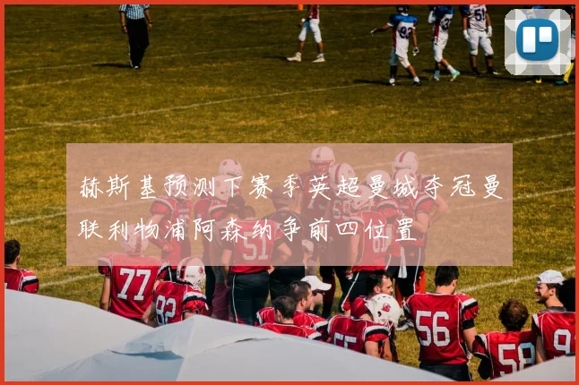 赫斯基预测下赛季英超曼城夺冠曼联利物浦阿森纳争前四位置