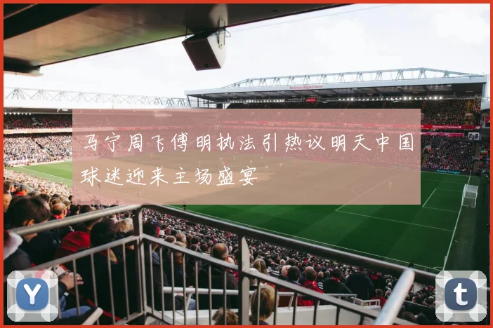 马宁周飞傅明执法引热议明天中国球迷迎来主场盛宴