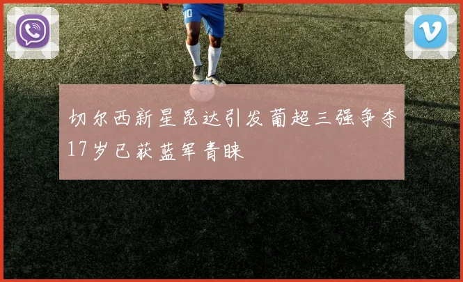 切尔西新星昆达引发葡超三强争夺17岁已获蓝军青睐