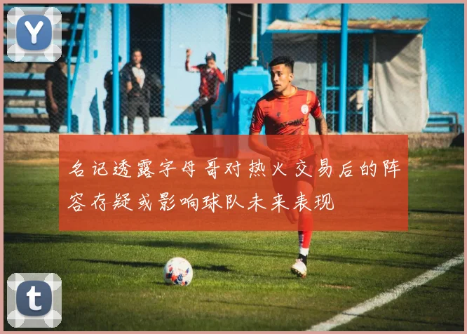 名记透露字母哥对热火交易后的阵容存疑或影响球队未来表现