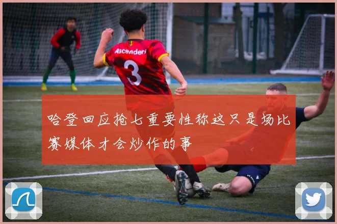 哈登回应抢七重要性称这只是场比赛媒体才会炒作的事