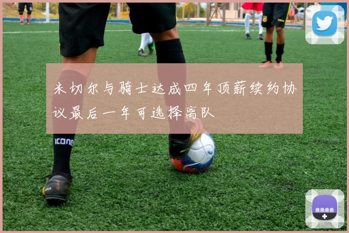 米切尔与骑士达成四年顶薪续约协议最后一年可选择离队