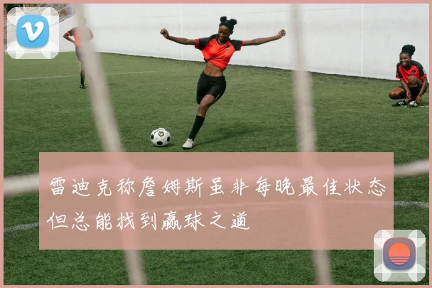 雷迪克称詹姆斯虽非每晚最佳状态但总能找到赢球之道
