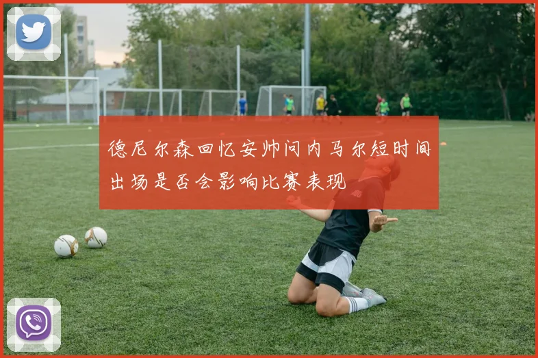 德尼尔森回忆安帅问内马尔短时间出场是否会影响比赛表现