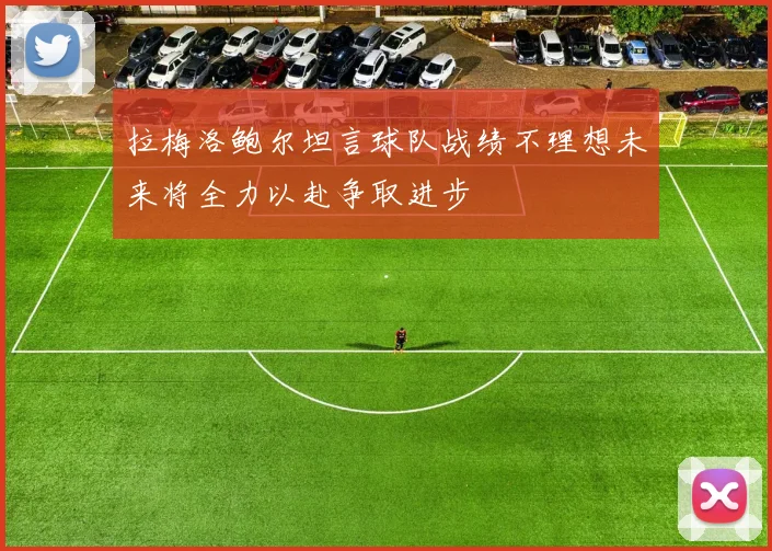 拉梅洛鲍尔坦言球队战绩不理想未来将全力以赴争取进步