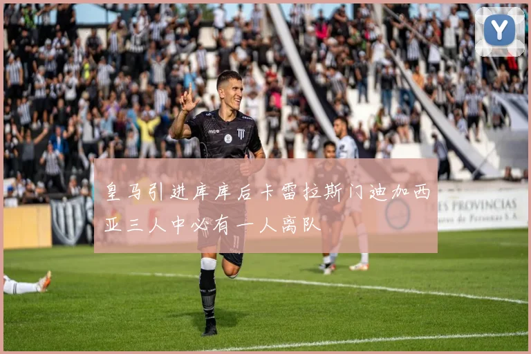皇马引进库库后卡雷拉斯门迪加西亚三人中必有一人离队