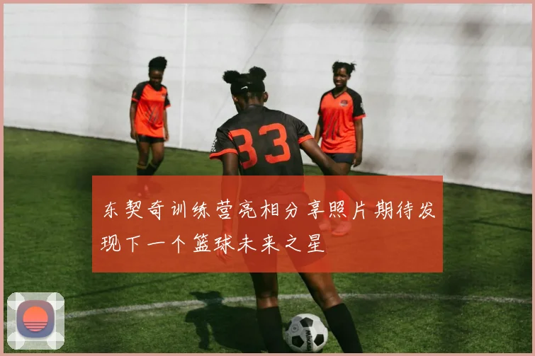 东契奇训练营亮相分享照片期待发现下一个篮球未来之星