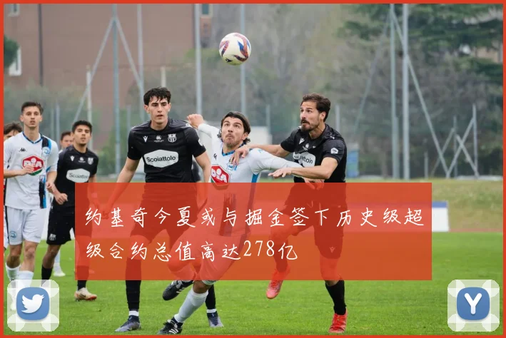约基奇今夏或与掘金签下历史级超级合约总值高达278亿