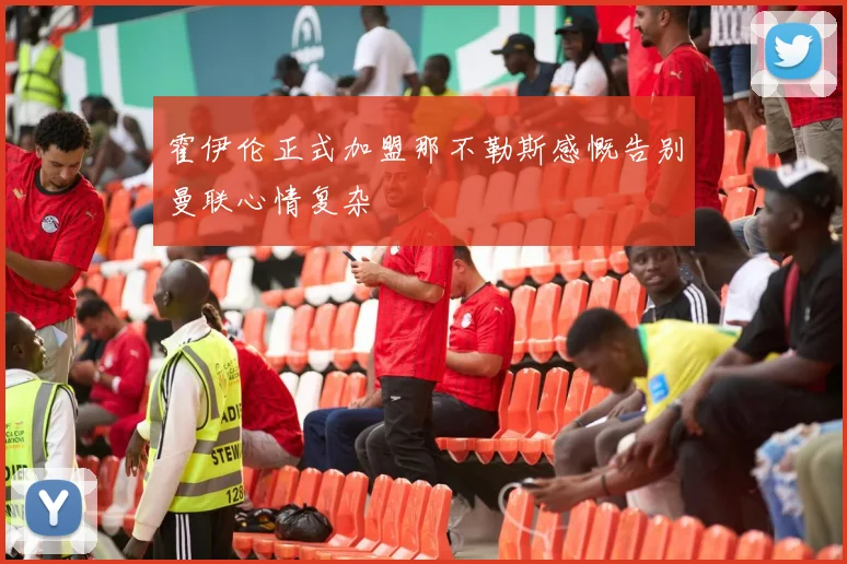 霍伊伦正式加盟那不勒斯感慨告别曼联心情复杂
