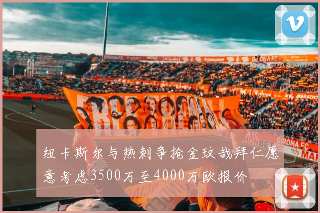 纽卡斯尔与热刺争抢金玟哉拜仁愿意考虑3500万至4000万欧报价