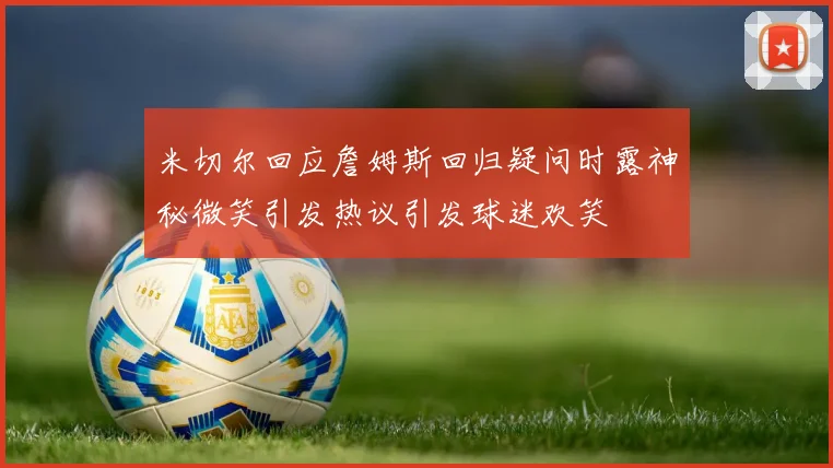 米切尔回应詹姆斯回归疑问时露神秘微笑引发热议引发球迷欢笑