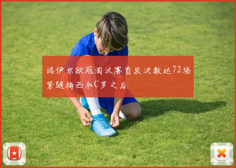 诺伊尔欧冠淘汰赛首发次数达72场紧随梅西和C罗之后