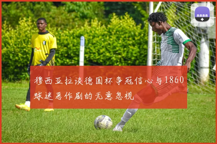 穆西亚拉谈德国杯争冠信心与1860球迷恶作剧的无意忽视