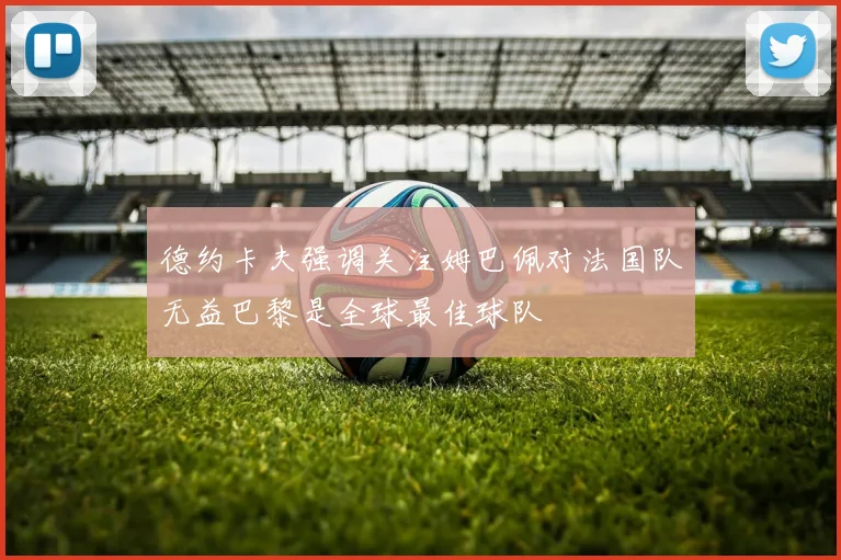 德约卡夫强调关注姆巴佩对法国队无益巴黎是全球最佳球队