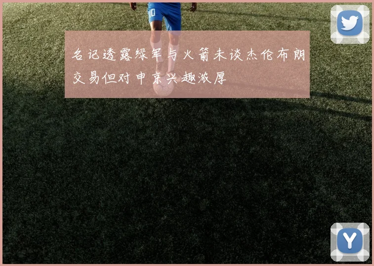 名记透露绿军与火箭未谈杰伦布朗交易但对申京兴趣浓厚