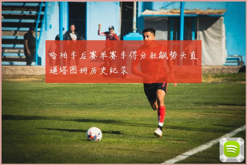 哈珀季后赛单赛季得分狂飙势头直逼塔图姆历史纪录