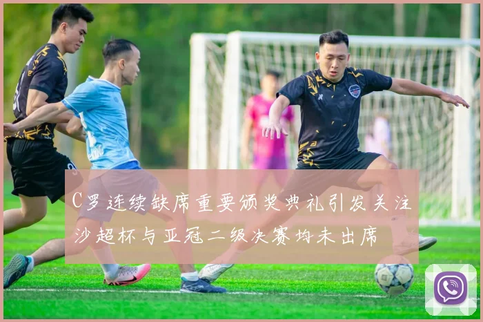 C罗连续缺席重要颁奖典礼引发关注沙超杯与亚冠二级决赛均未出席