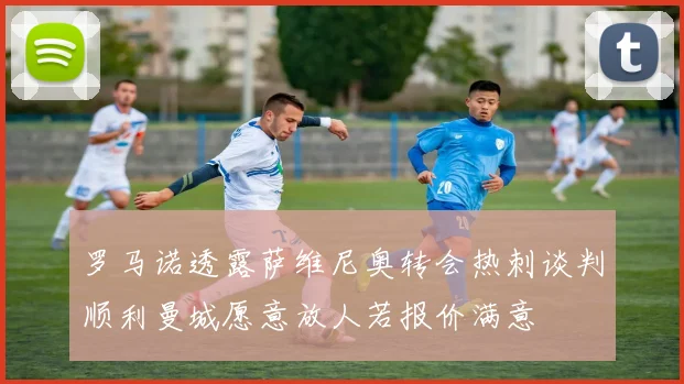 罗马诺透露萨维尼奥转会热刺谈判顺利曼城愿意放人若报价满意