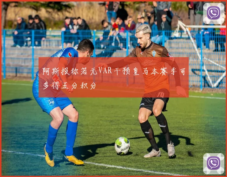 阿斯报称若无VAR干预皇马本赛季可多得五分积分