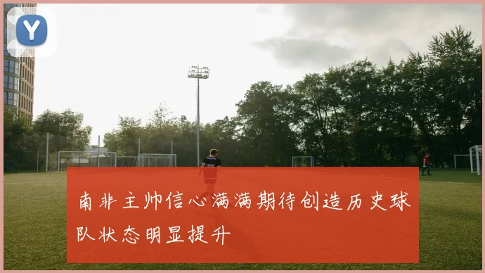 南非主帅信心满满期待创造历史球队状态明显提升