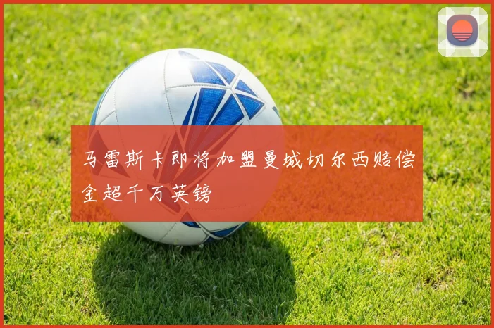 马雷斯卡即将加盟曼城切尔西赔偿金超千万英镑