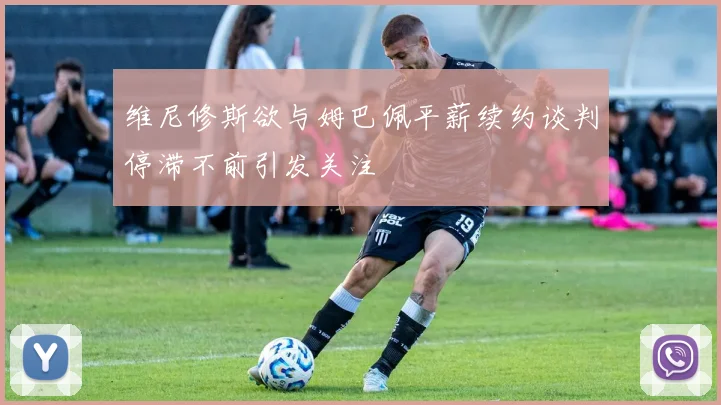 维尼修斯欲与姆巴佩平薪续约谈判停滞不前引发关注