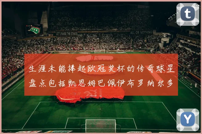 生涯未能捧起欧冠奖杯的传奇球星盘点包括凯恩姆巴佩伊布罗纳尔多等