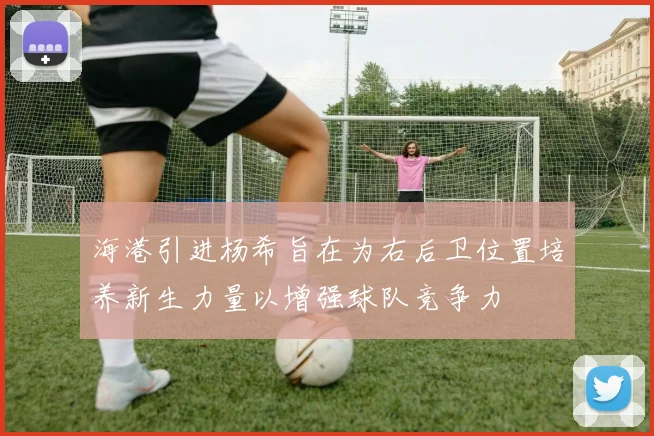 海港引进杨希旨在为右后卫位置培养新生力量以增强球队竞争力