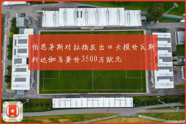 伯恩茅斯对拉扬发出口头报价瓦斯科达伽马要价3500万欧元