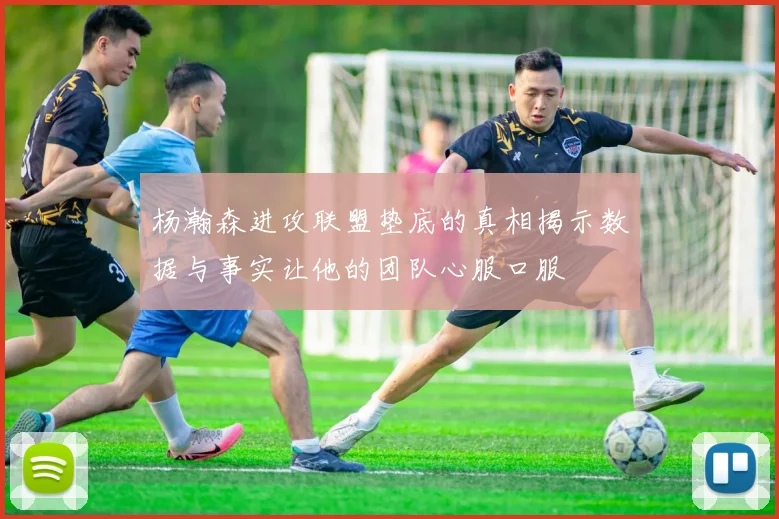 杨瀚森进攻联盟垫底的真相揭示数据与事实让他的团队心服口服