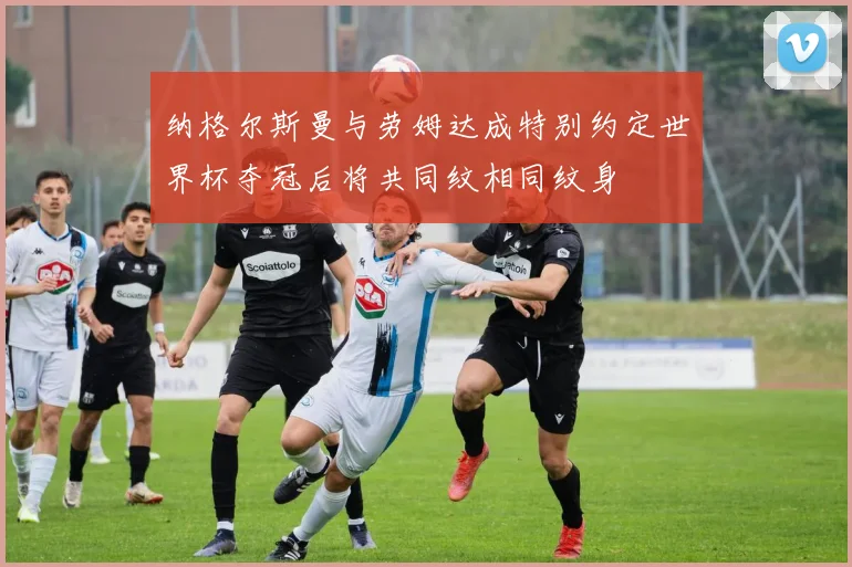纳格尔斯曼与劳姆达成特别约定世界杯夺冠后将共同纹相同纹身