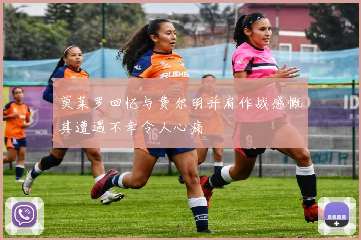 莫莱罗回忆与费尔明并肩作战感慨其遭遇不幸令人心痛