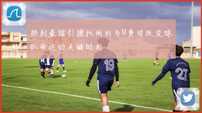 热刺豪赌引援托纳利与M费将改变球队命运的关键时刻
